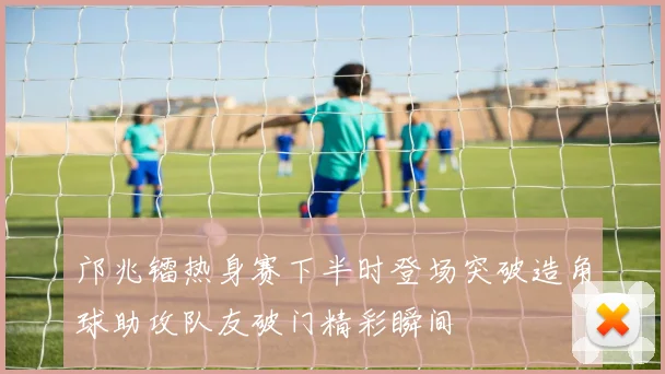 邝兆镭热身赛下半时登场突破造角球助攻队友破门精彩瞬间