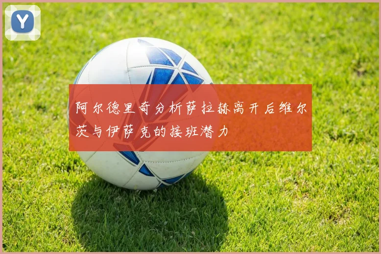 阿尔德里奇分析萨拉赫离开后维尔茨与伊萨克的接班潜力