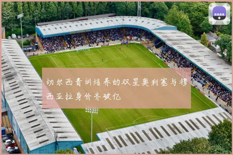 切尔西青训培养的双星奥利塞与穆西亚拉身价齐破亿