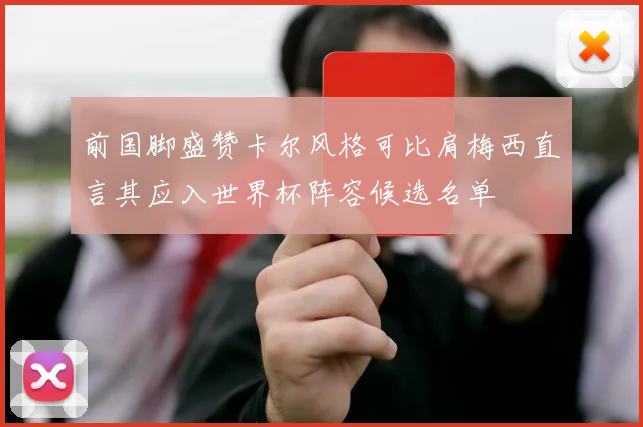 前国脚盛赞卡尔风格可比肩梅西直言其应入世界杯阵容候选名单