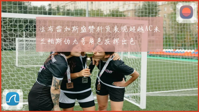 法布雷加斯盛赞科莫表现超越AC米兰帕斯伪九号角色发挥出色