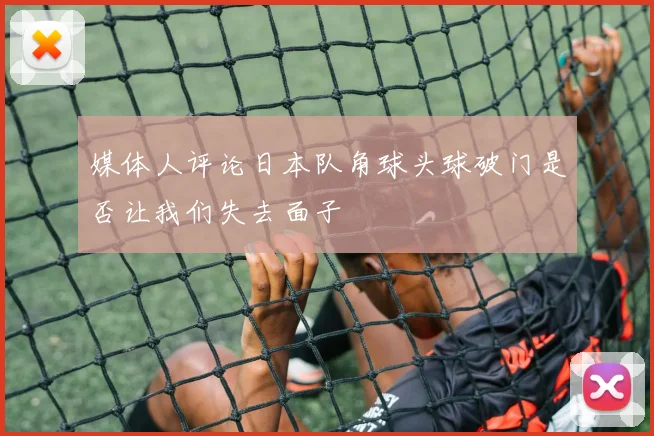 媒体人评论日本队角球头球破门是否让我们失去面子