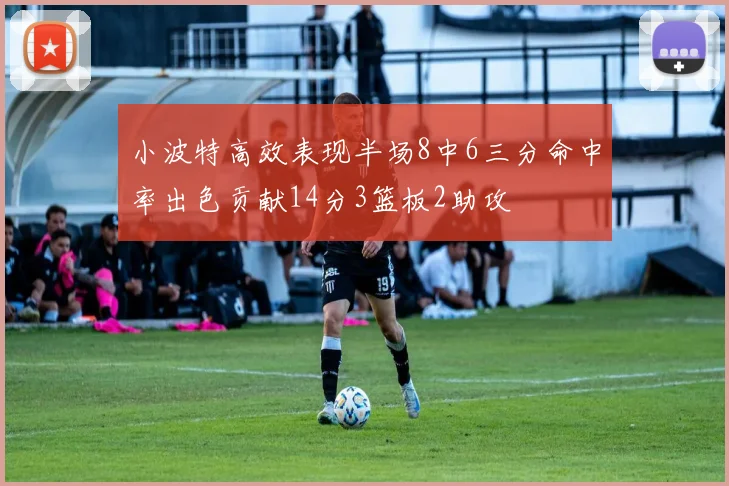 小波特高效表现半场8中6三分命中率出色贡献14分3篮板2助攻