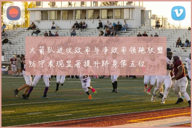 火箭队进攻效率与净效率领跑联盟防守表现显著提升跻身第五位