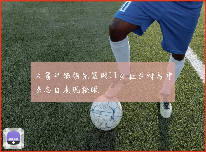 火箭半场领先篮网11分杜兰特与申京各自表现抢眼