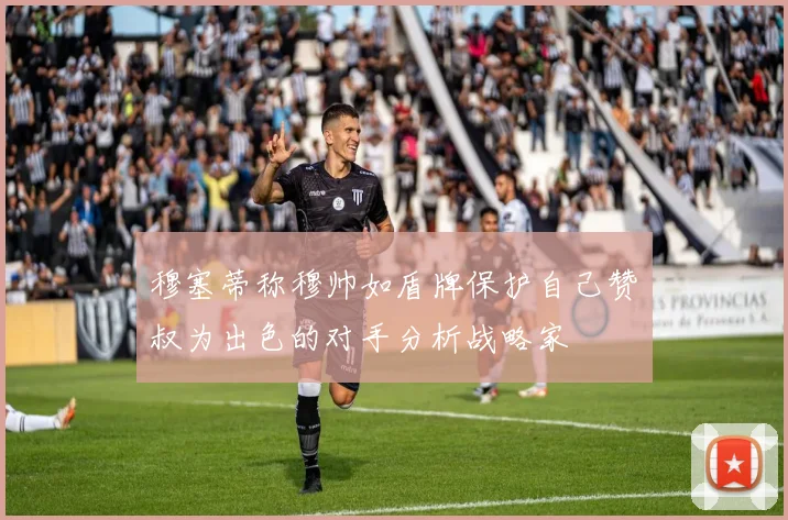 穆塞蒂称穆帅如盾牌保护自己赞囧叔为出色的对手分析战略家