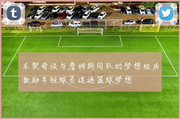 东契奇谈与詹姆斯同队的梦想经历激励年轻球员追逐篮球梦想