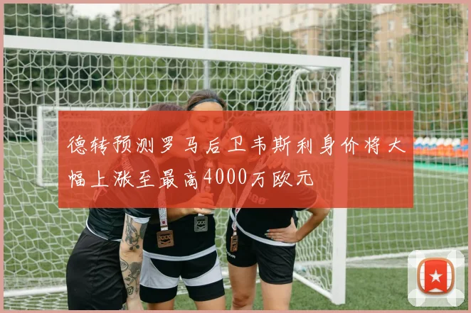 德转预测罗马后卫韦斯利身价将大幅上涨至最高4000万欧元