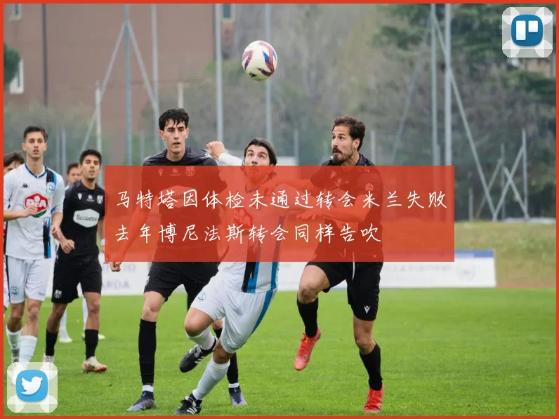 马特塔因体检未通过转会米兰失败去年博尼法斯转会同样告吹