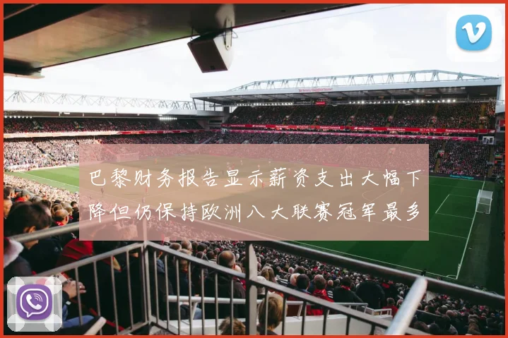 巴黎财务报告显示薪资支出大幅下降但仍保持欧洲八大联赛冠军最多地位