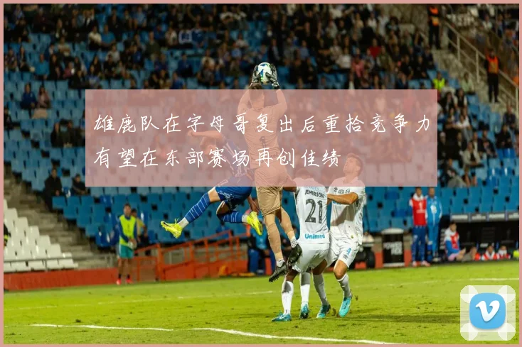 雄鹿队在字母哥复出后重拾竞争力有望在东部赛场再创佳绩