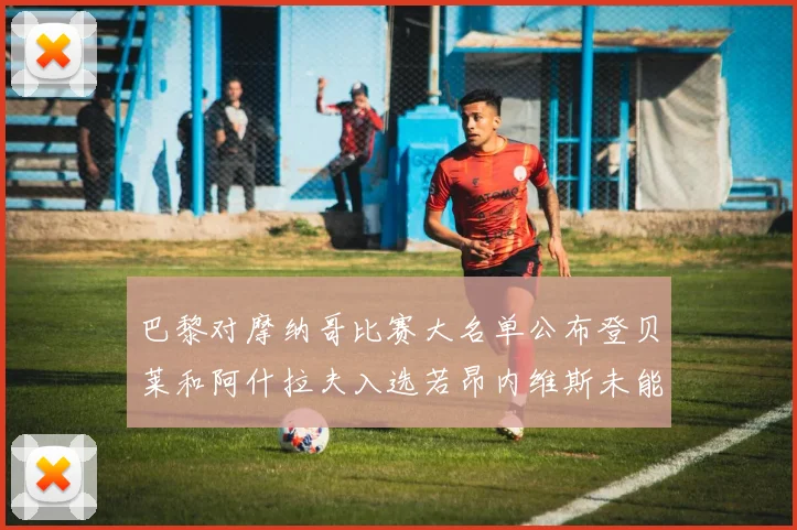 巴黎对摩纳哥比赛大名单公布登贝莱和阿什拉夫入选若昂内维斯未能参赛