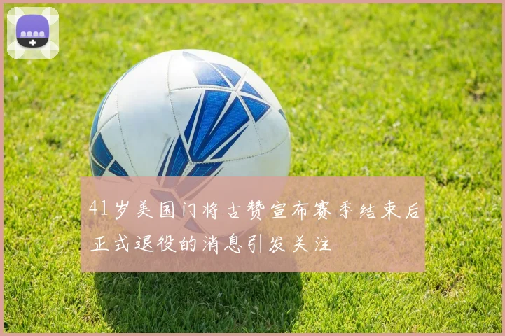 41岁美国门将古赞宣布赛季结束后正式退役的消息引发关注