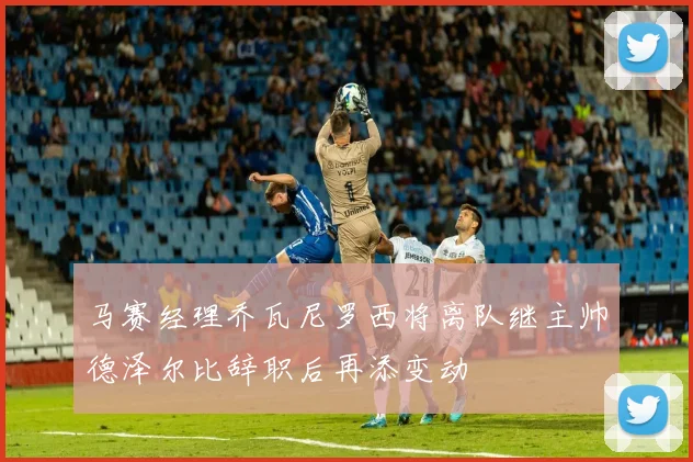 马赛经理乔瓦尼罗西将离队继主帅德泽尔比辞职后再添变动