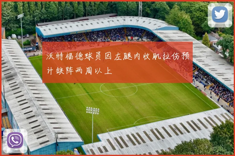 沃特福德球员因左腿内收肌拉伤预计缺阵两周以上